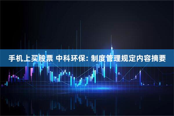 手机上买股票 中科环保: 制度管理规定内容摘要