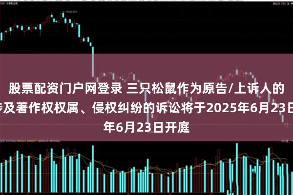 股票配资门户网登录 三只松鼠作为原告/上诉人的1起涉及著作权权属、侵权纠纷的诉讼将于2025年6月23日开庭