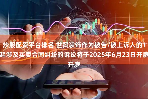 炒股配资平台排名 世贸装饰作为被告/被上诉人的1起涉及买卖合同纠纷的诉讼将于2025年6月23日开庭
