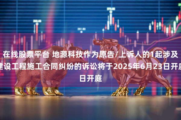 在线股票平台 地源科技作为原告/上诉人的1起涉及建设工程施工合同纠纷的诉讼将于2025年6月23日开庭