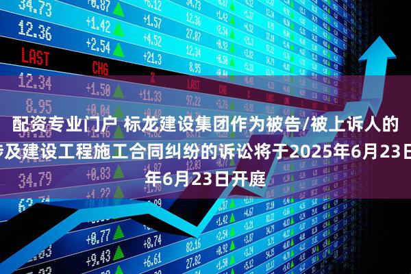 配资专业门户 标龙建设集团作为被告/被上诉人的1起涉及建设工程施工合同纠纷的诉讼将于2025年6月23日开庭