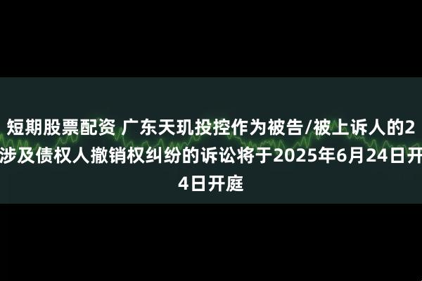 短期股票配资 广东天玑投控作为被告/被上诉人的2起涉及债权人撤销权纠纷的诉讼将于2025年6月24日开庭