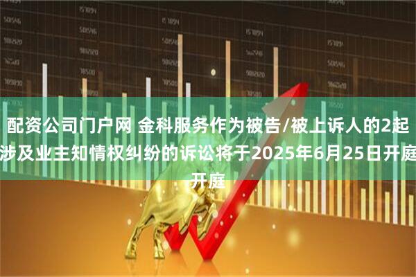 配资公司门户网 金科服务作为被告/被上诉人的2起涉及业主知情权纠纷的诉讼将于2025年6月25日开庭