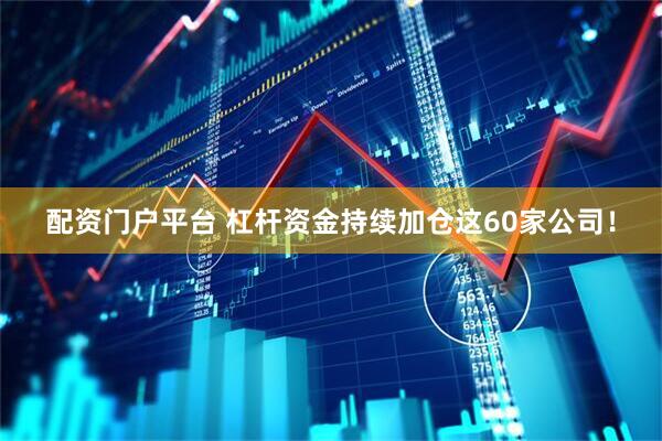 配资门户平台 杠杆资金持续加仓这60家公司！