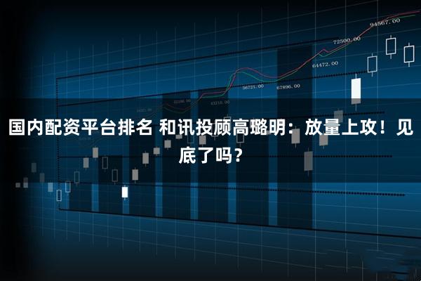 国内配资平台排名 和讯投顾高璐明：放量上攻！见底了吗？