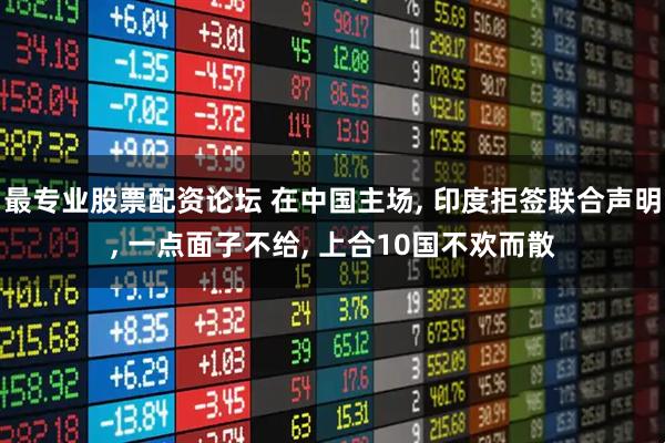 最专业股票配资论坛 在中国主场, 印度拒签联合声明, 一点面子不给, 上合10国不欢而散