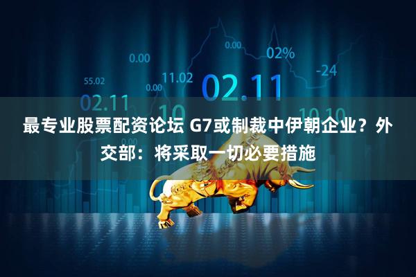 最专业股票配资论坛 G7或制裁中伊朝企业？外交部：将采取一切必要措施