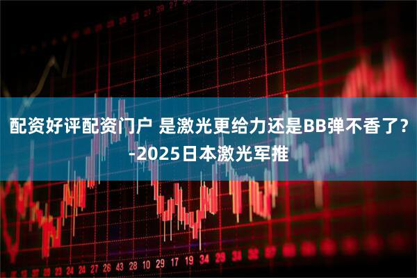 配资好评配资门户 是激光更给力还是BB弹不香了？-2025日本激光军推