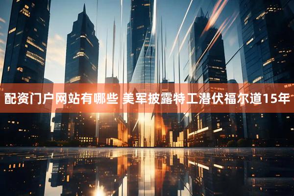 配资门户网站有哪些 美军披露特工潜伏福尔道15年