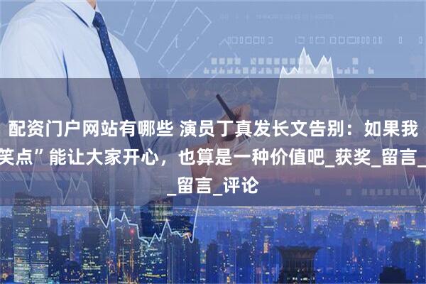 配资门户网站有哪些 演员丁真发长文告别：如果我的“笑点”能让大家开心，也算是一种价值吧_获奖_留言_评论