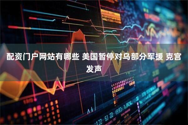 配资门户网站有哪些 美国暂停对乌部分军援 克宫发声