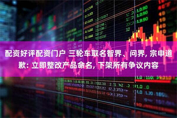 配资好评配资门户 三轮车取名智界、问界, 宗申道歉: 立即整改产品命名, 下架所有争议内容