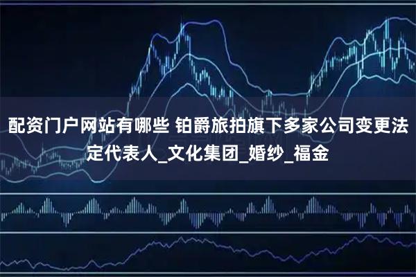 配资门户网站有哪些 铂爵旅拍旗下多家公司变更法定代表人_文化集团_婚纱_福金
