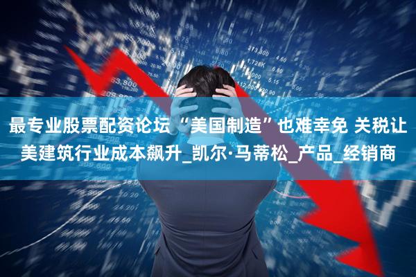 最专业股票配资论坛 “美国制造”也难幸免 关税让美建筑行业成本飙升_凯尔·马蒂松_产品_经销商