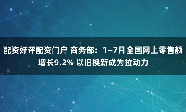 配资好评配资门户 商务部：1—7月全国网上零售额增长9.2% 以旧换新成为拉动力