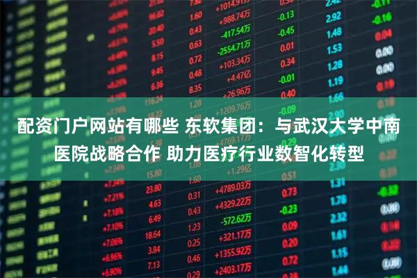 配资门户网站有哪些 东软集团：与武汉大学中南医院战略合作 助力医疗行业数智化转型