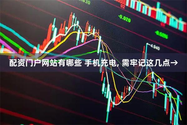 配资门户网站有哪些 手机充电, 需牢记这几点→
