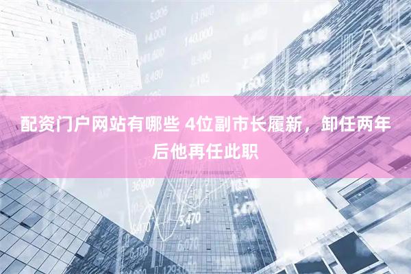 配资门户网站有哪些 4位副市长履新，卸任两年后他再任此职
