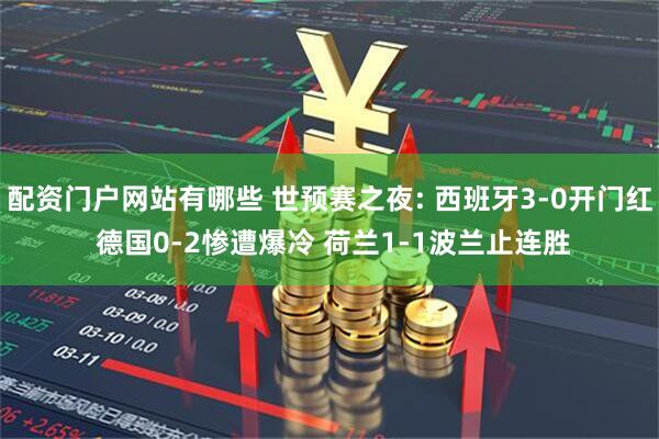 配资门户网站有哪些 世预赛之夜: 西班牙3-0开门红 德国0-2惨遭爆冷 荷兰1-1波兰止连胜