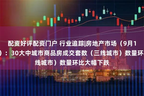 配资好评配资门户 行业追踪|房地产市场（9月1日-9月7日）：30大中城市商品房成交套数（三线城市）数量环比大幅下跌