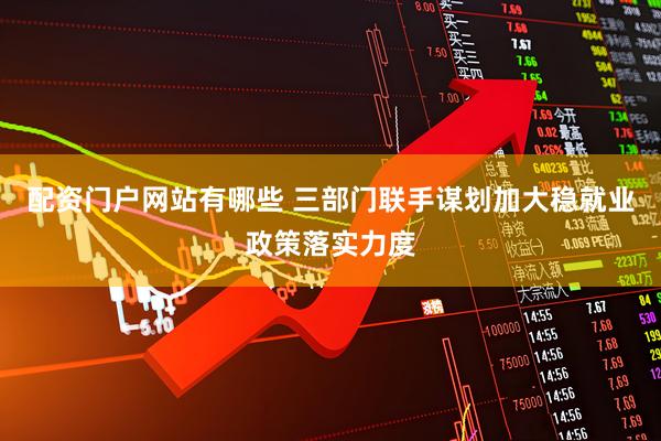 配资门户网站有哪些 三部门联手谋划加大稳就业政策落实力度