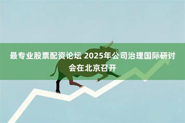 最专业股票配资论坛 2025年公司治理国际研讨会在北京召开