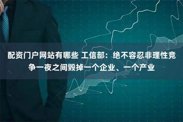 配资门户网站有哪些 工信部：绝不容忍非理性竞争一夜之间毁掉一个企业、一个产业