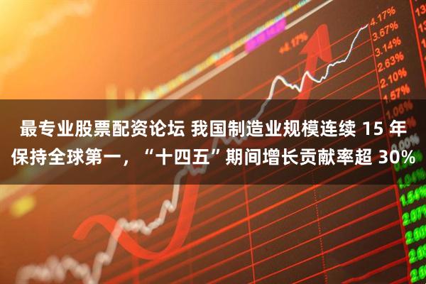 最专业股票配资论坛 我国制造业规模连续 15 年保持全球第一，“十四五”期间增长贡献率超 30%