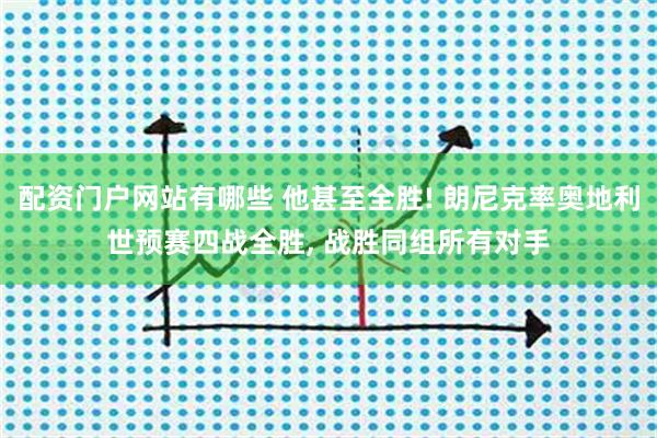 配资门户网站有哪些 他甚至全胜! 朗尼克率奥地利世预赛四战全胜, 战胜同组所有对手