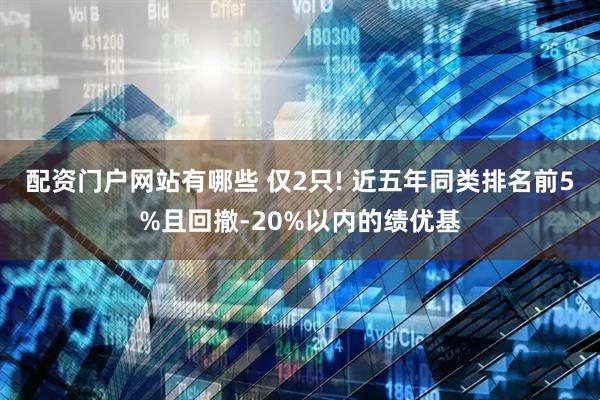 配资门户网站有哪些 仅2只! 近五年同类排名前5%且回撤-20%以内的绩优基