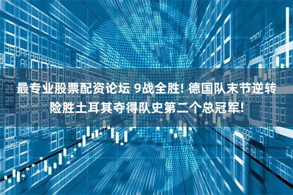 最专业股票配资论坛 9战全胜! 德国队末节逆转险胜土耳其夺得队史第二个总冠军!