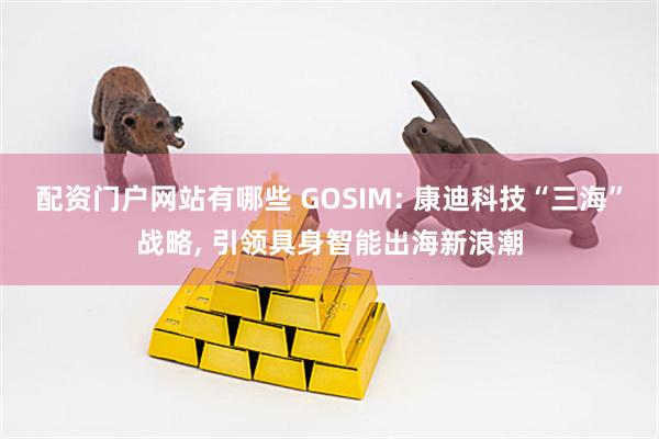 配资门户网站有哪些 GOSIM: 康迪科技“三海”战略, 引领具身智能出海新浪潮