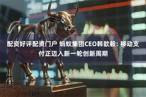 配资好评配资门户 蚂蚁集团CEO韩歆毅: 移动支付正迈入新一轮创新周期