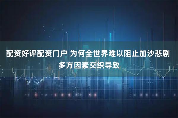 配资好评配资门户 为何全世界难以阻止加沙悲剧 多方因素交织导致