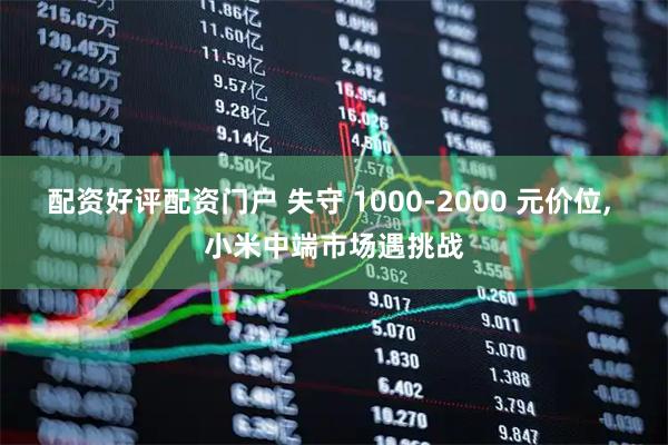 配资好评配资门户 失守 1000-2000 元价位, 小米中端市场遇挑战