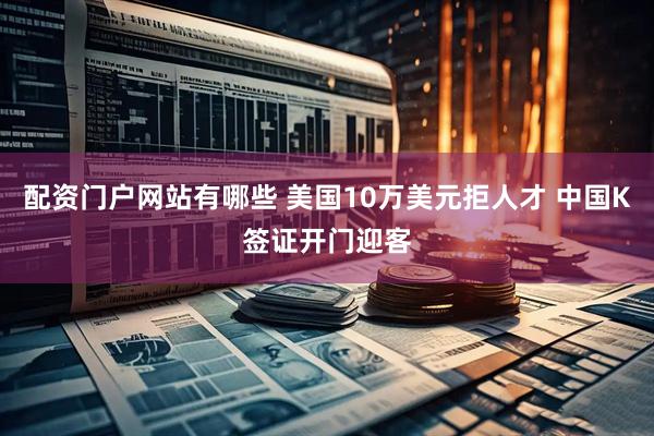 配资门户网站有哪些 美国10万美元拒人才 中国K签证开门迎客
