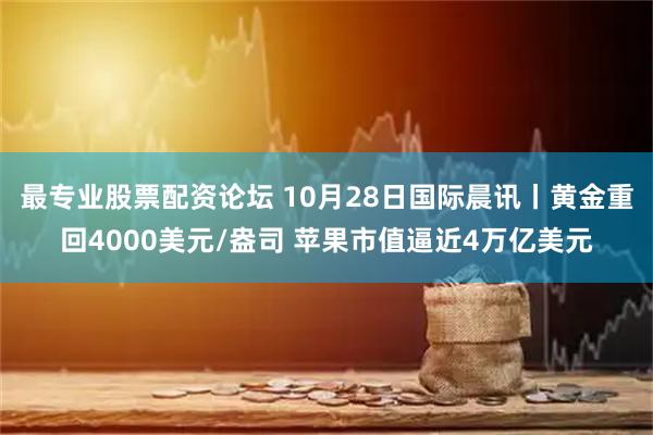 最专业股票配资论坛 10月28日国际晨讯丨黄金重回4000美元/盎司 苹果市值逼近4万亿美元