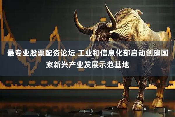 最专业股票配资论坛 工业和信息化部启动创建国家新兴产业发展示范基地