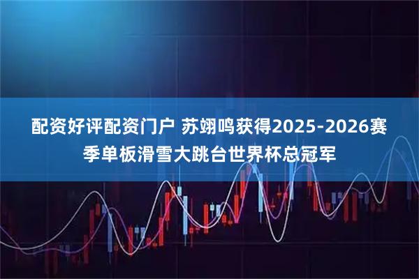 配资好评配资门户 苏翊鸣获得2025-2026赛季单板滑雪大跳台世界杯总冠军