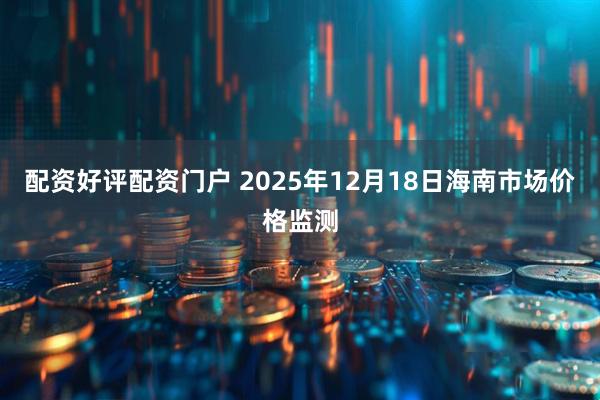 配资好评配资门户 2025年12月18日海南市场价格监测