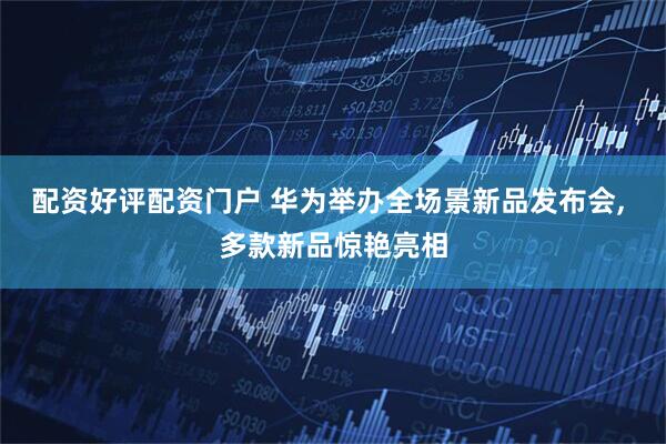 配资好评配资门户 华为举办全场景新品发布会, 多款新品惊艳亮相