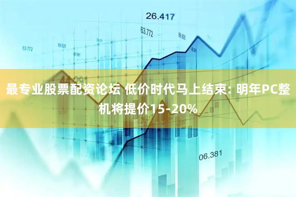 最专业股票配资论坛 低价时代马上结束: 明年PC整机将提价15-20%