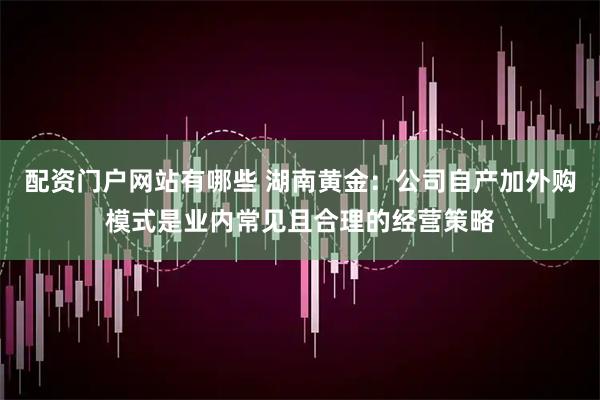 配资门户网站有哪些 湖南黄金：公司自产加外购模式是业内常见且合理的经营策略