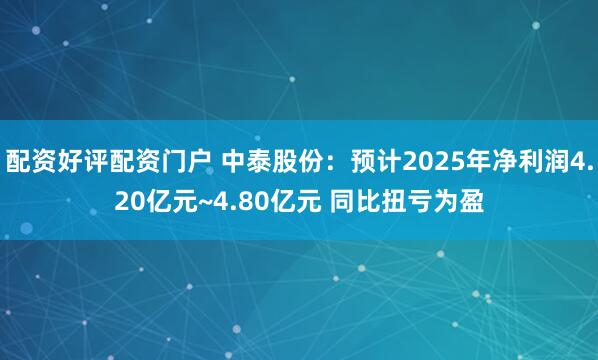 配资好评配资门户 中泰股份：预计2025年净利润4.20亿元~4.80亿元 同比扭亏为盈