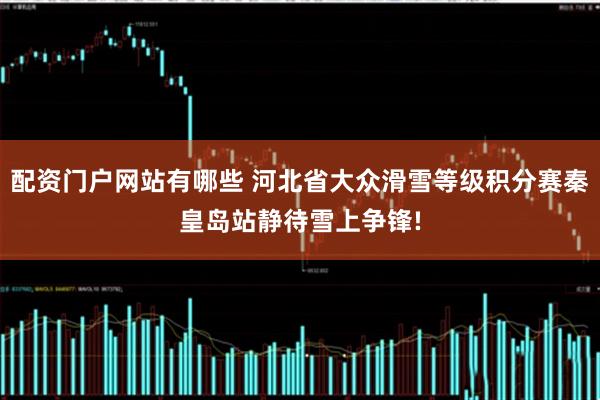 配资门户网站有哪些 河北省大众滑雪等级积分赛秦皇岛站静待雪上争锋!