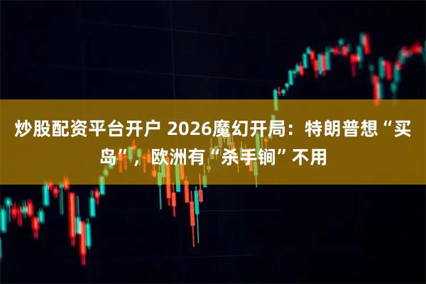 炒股配资平台开户 2026魔幻开局：特朗普想“买岛”，欧洲有“杀手锏”不用